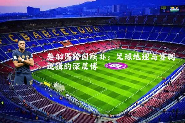 美加墨跨国联办：足球地理与赛制逻辑的深层博弈