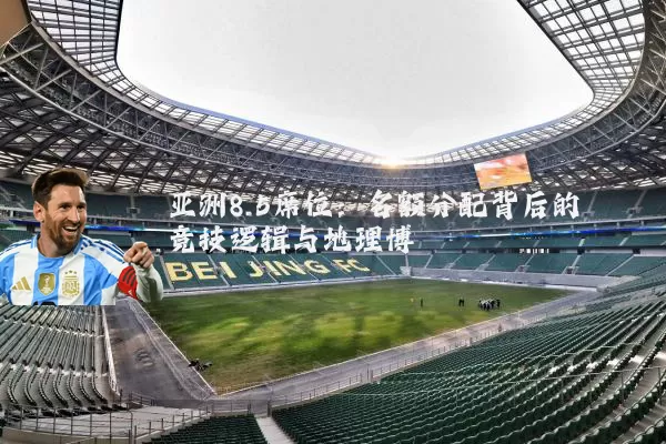 亚洲8.5席位:名额分配背后的竞技逻辑与地理博弈