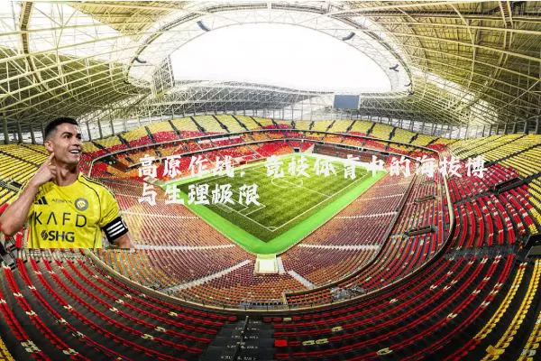 高原作战：竞技体育中的海拔博弈与生理极限