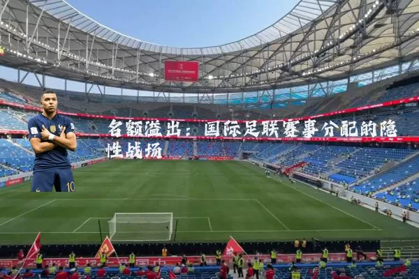 名额溢出：国际足联赛事分配的隐性战场