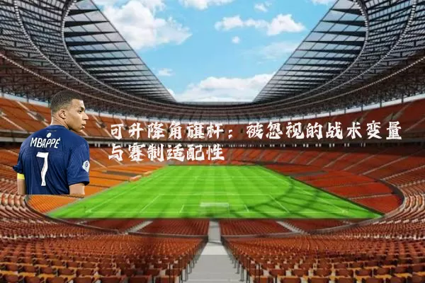 可升降角旗杆：被忽视的战术变量与赛制适配性